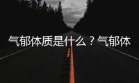 气郁体质是什么？气郁体质吃什么好？