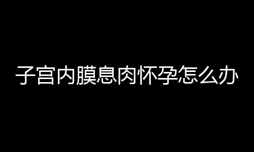 子宫内膜息肉怀孕怎么办