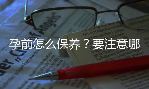 孕前怎么保养？要注意哪些孕前检查？