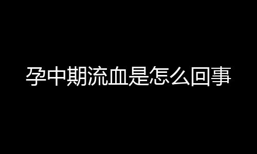 孕中期流血是怎么回事