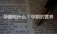 孕期吃什么？孕期的营养需要是什么？