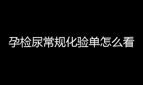 孕检尿常规化验单怎么看