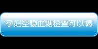 孕妇空腹血糖检查可以喝水吗？