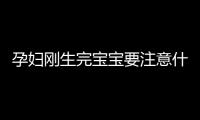 孕妇刚生完宝宝要注意什么？刚生完宝宝注意事项