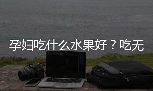 孕妇吃什么水果好？吃无花果预防痔疮