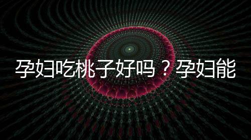 孕妇吃桃子好吗？孕妇能不能吃桃子