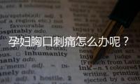 孕妇胸口刺痛怎么办呢？