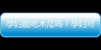 孕妇能吃木瓜吗？孕妇可以吃木瓜吗