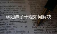 孕妇鼻子干燥如何解决