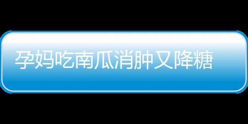 孕妈吃南瓜消肿又降糖 这4点要注意