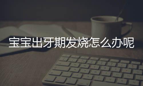 宝宝出牙期发烧怎么办呢