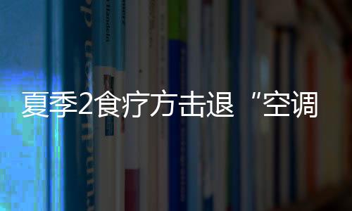 夏季2食疗方击退“空调病”