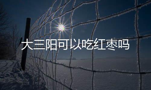 大三阳可以吃红枣吗