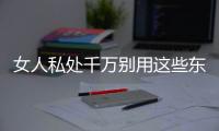 女人私处千万别用这些东西