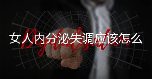 女人内分泌失调应该怎么调理呢