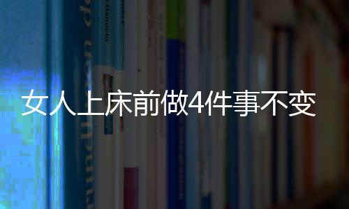 女人上床前做4件事不变老