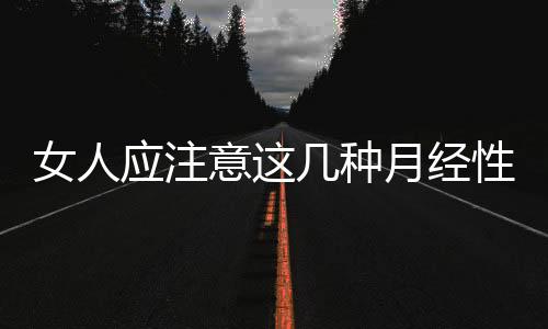 女人应注意这几种月经性疾病