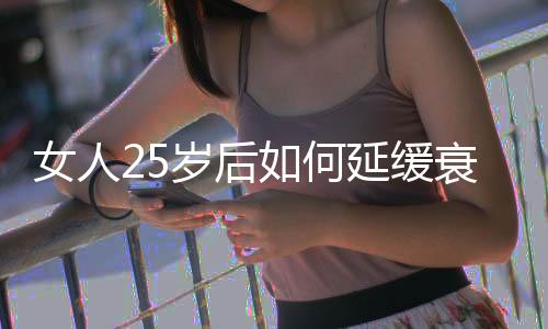 女人25岁后如何延缓衰老