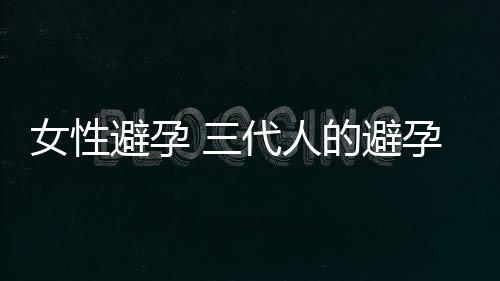 女性避孕 三代人的避孕经