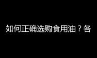 如何正确选购食用油？各种食用油的营养成分