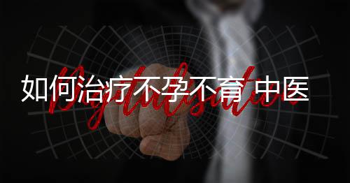 如何治疗不孕不育 中医偏方有疗效