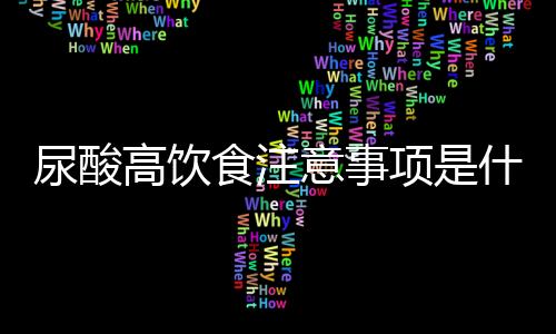 尿酸高饮食注意事项是什么