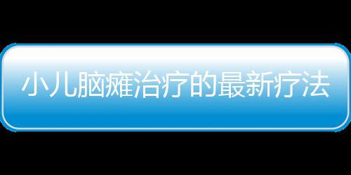 小儿脑瘫治疗的最新疗法介绍