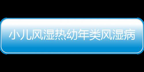 小儿风湿热幼年类风湿病的症状有哪些？