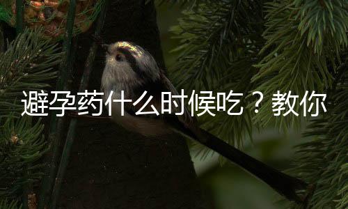 避孕药什么时候吃？教你初夜同床如何避孕