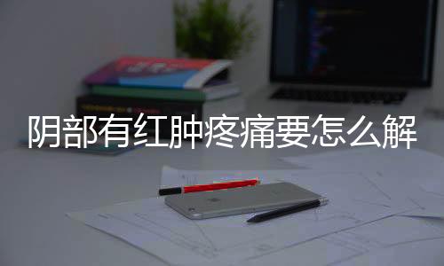 阴部有红肿疼痛要怎么解决