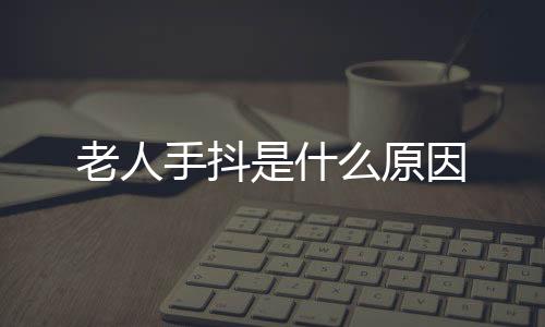 老人手抖是什么原因