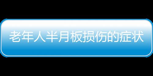 老年人半月板损伤的症状是什么？