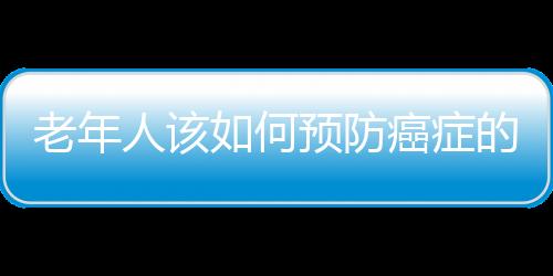 老年人该如何预防癌症的发生