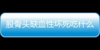 股骨头缺血性坏死吃什么好呢？