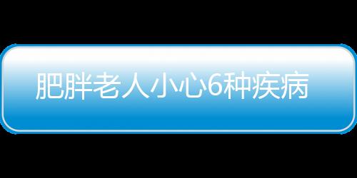 肥胖老人小心6种疾病