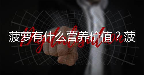 菠萝有什么营养价值？菠萝为什么要用盐水泡？