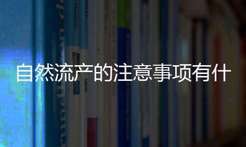 自然流产的注意事项有什么