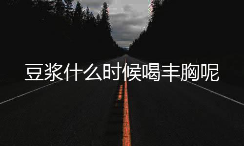 豆浆什么时候喝丰胸呢