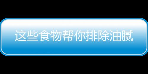 这些食物帮你排除油腻