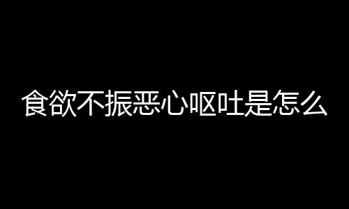 食欲不振恶心呕吐是怎么回事