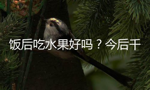 饭后吃水果好吗？今后千万别再弄错了