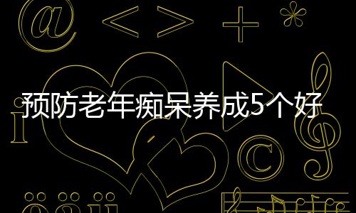 预防老年痴呆养成5个好习惯