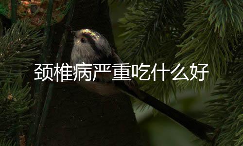 颈椎病严重吃什么好