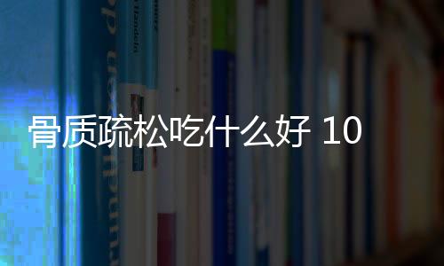 骨质疏松吃什么好 10款骨质疏松药膳食疗方