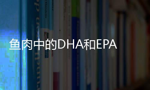 鱼肉中的DHA和EPA可以降低患乳癌的风险