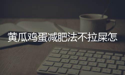 黄瓜鸡蛋减肥法不拉屎怎么回事？